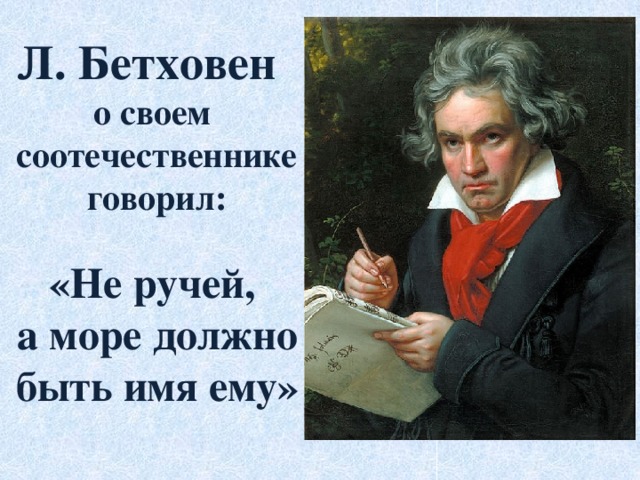 Л. Бетховен о своем  соотечественнике  говорил:  «Не ручей,  а море должно  быть имя ему»