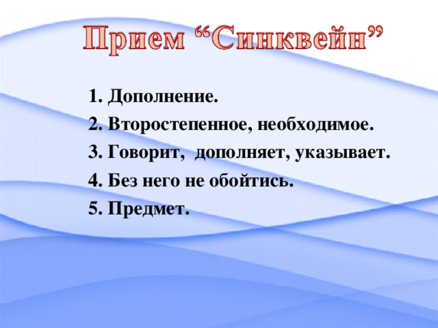 1. Дополнение. 2. Второстепенное, необходимое. 3. Говорит, дополняет, указывает. 4. Без него не обойтись. 5. Предмет.