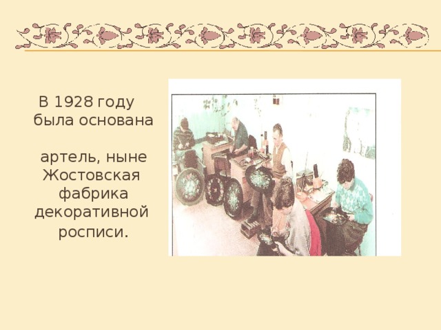 В 1928 году была основана  артель, ныне Жостовская  фабрика декоративной  росписи .