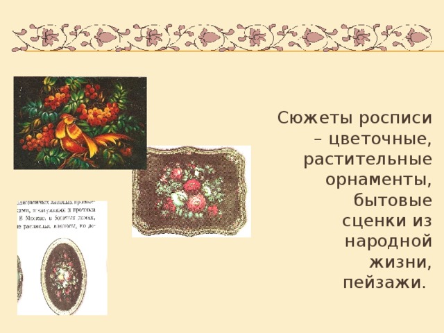 Сюжеты росписи – цветочные, растительные орнаменты, бытовые сценки из народной жизни, пейзажи.