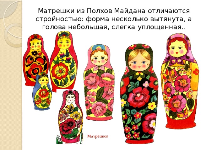 Матрешки из Полхов Майдана отличаются стройностью: форма несколько вытянута, а голова небольшая, слегка уплощенная..