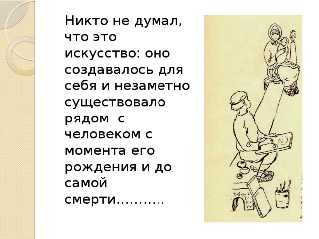 Никто не думал, что это искусство: оно создавалось для себя и незаметно существовало рядом с человеком с момента его рождения и до самой смерти………. .