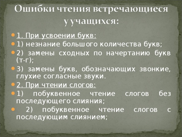 1. При усвоении букв: 1) незнание большого количества букв; 2) замены сходных по начертанию букв (т-г); 3) замены букв, обозначающих звонкие, глухие согласные звуки. 2. При чтении слогов: