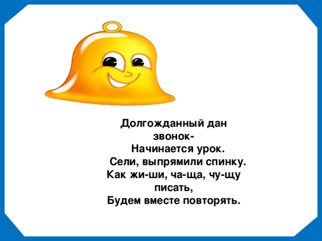 Долгожданный дан звонок-  Начинается урок.  Сели, выпрямили спинку. Как жи-ши, ча-ща, чу-щу писать, Будем вместе повторять.