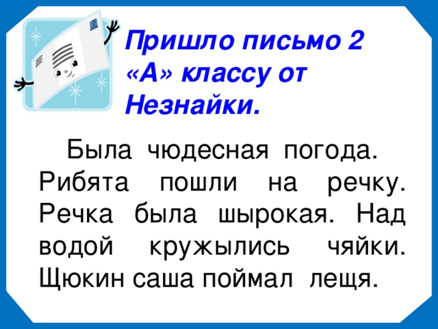 Пришло письмо 2 «А» классу от Незнайки.  Была чюдесная погода. Рибята пошли на речку. Речка была шырокая. Над водой кружылись чяйки. Щюкин саша поймал лещя.