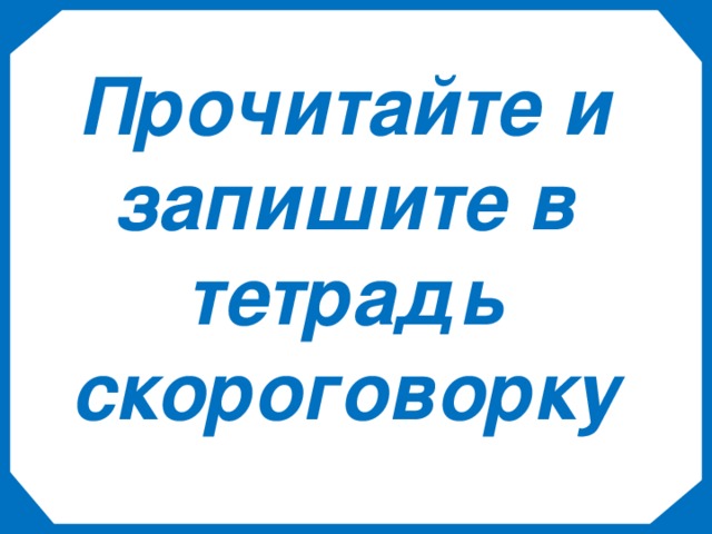 Прочитайте и запишите в тетрадь скороговорку