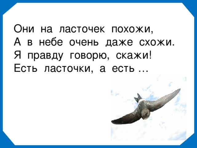 Они на ласточек похожи, А в небе очень даже схожи. Я правду говорю, скажи! Есть ласточки, а есть …