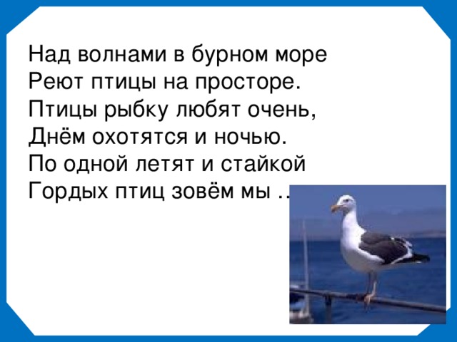 Над волнами в бурном море Реют птицы на просторе. Птицы рыбку любят очень, Днём охотятся и ночью. По одной летят и стайкой Гордых птиц зовём мы …