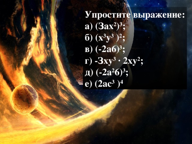 Упростите выражение: а) (Зах 2 ) 3 ; б) (х 3 у 3 ) 2 ; в) (-2а6) 3 ; г) -Зху 3 · 2ху 2 ; д) (-2а 2 6) 3 ; е) (2ас 3 ) 4