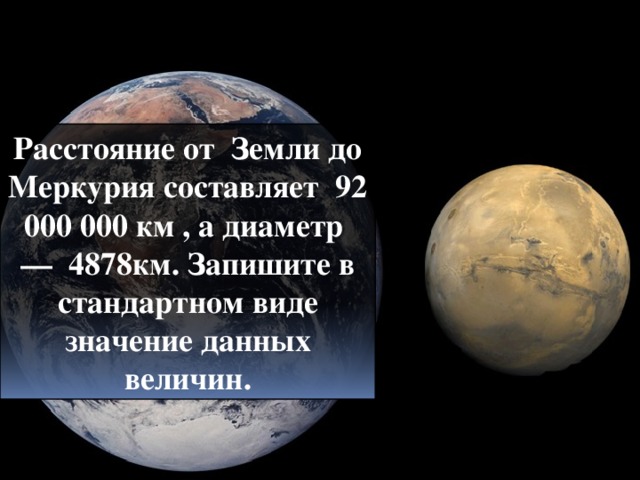 Расстояние от Земли до Меркурия составляет 92 000 000 км , а диаметр — 4878км. Запишите в стандартном виде значение данных величин.