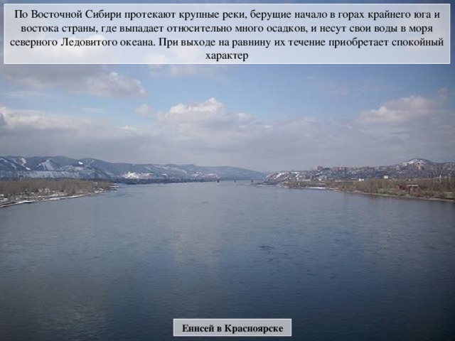 По Восточной Сибири протекают крупные реки, берущие начало в горах крайнего юга и востока страны, где выпадает относительно много осадков, и несут свои воды в моря северного Ледовитого океана. При выходе на равнину их течение приобретает спокойный характер Енисей в Красноярске