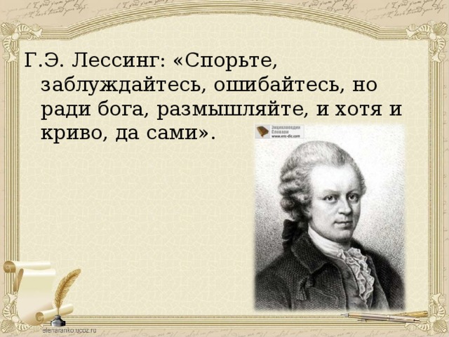 Г.Э. Лессинг: «Спорьте, заблуждайтесь, ошибайтесь, но ради бога, размышляйте, и хотя и криво, да сами».