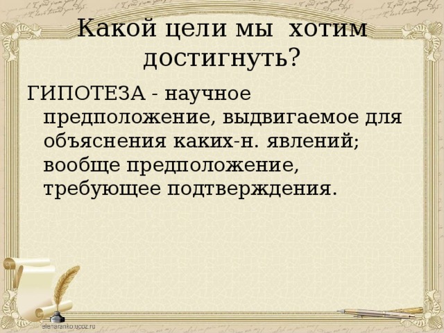 Какой цели мы хотим достигнуть? ГИПОТЕЗА - научное предположение, выдвигаемое для объяснения каких-н. явлений; вообще предположение, требующее подтверждения.