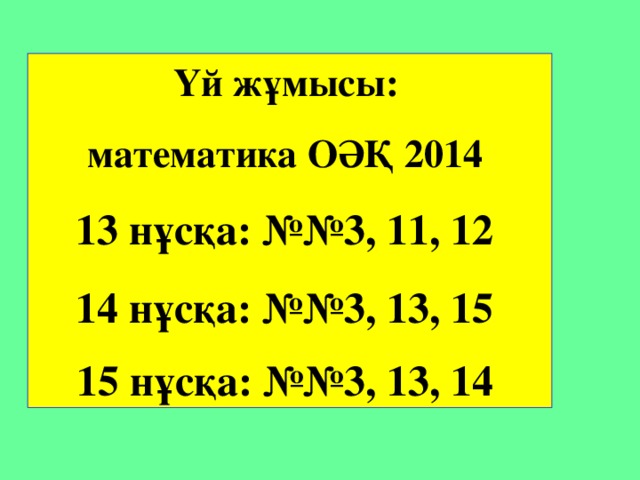 Үй жұмысы:  математика ОӘҚ 2014 13 нұсқа: №№3, 11, 12 14 нұсқа: №№3, 13, 15  15 нұсқа: №№3, 13, 14