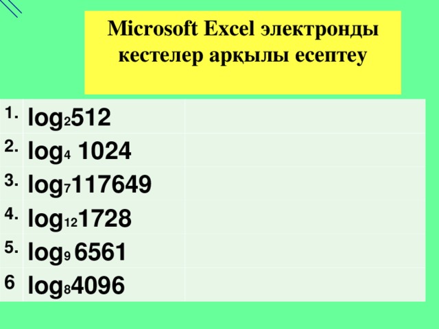 Microsoft Excel электронды кестелер арқылы есептеу  1. log 2 512 2. log 4 1024 3. log 7 117649 4. log 12 1728 5. log 9 6561 6 log 8 4096