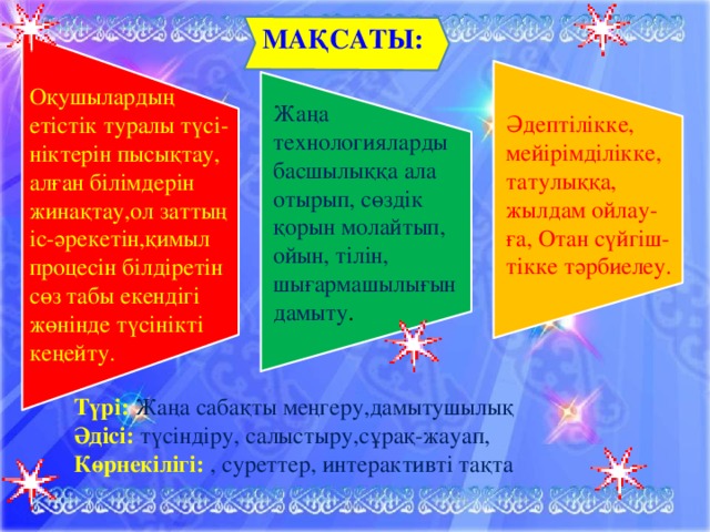 МАҚСАТЫ:  Оқушылардың  етістік туралы түсі-  ніктерін пысықтау,  алған білімдерін  жинақтау,ол заттың  іс-әрекетін,қимыл  процесін білдіретін  сөз табы екендігі  жөнінде түсінікті  кеңейту. Жаңа технологияларды басшылыққа ала отырып, сөздік қорын молайтып, ойын, тілін, шығармашылығын дамыту . Әдептілікке, мейірімділікке, татулыққа, жылдам ойлау-ға, Отан сүйгіш-тікке тәрбиелеу. Түрі:   Жаңа сабақты меңгеру,дамытушылық    Әдісі:  түсіндіру, салыстыру,сұрақ-жауап, Көрнекілігі:   , суреттер, интерактивті тақта