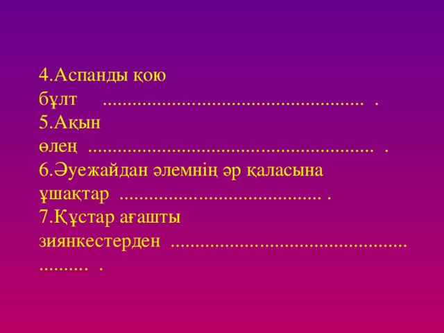 4.Аспанды қою бұлт ..................................................... . 5.Ақын өлең .......................................................... . 6.Әуежайдан әлемнің әр қаласына ұшақтар ......................................... . 7.Құстар ағашты зиянкестерден .......................................................... .