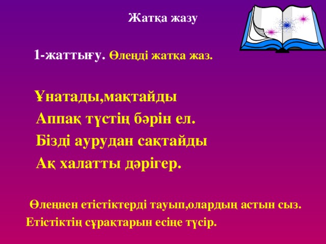 Жатқа жазу  1-жаттығу. Өлеңді жатқа жаз.  Ұнатады,мақтайды  Аппақ түстің бәрін ел.  Бізді аурудан сақтайды  Ақ халатты дәрігер.  Өлеңнен етістіктерді тауып,олардың астын сыз.  Етістіктің сұрақтарын есіңе түсір.