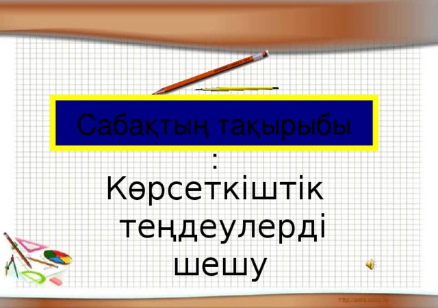 Сабақтың тақырыбы : Көрсеткіштік теңдеулерді  шешу