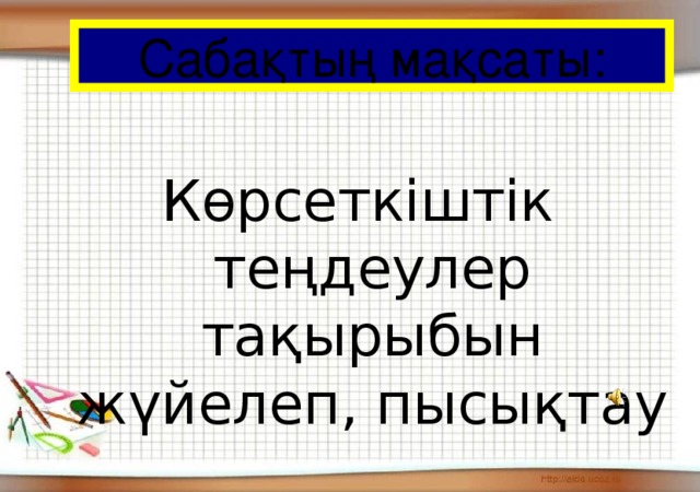 Сабақтың мақсаты:   Көрсеткіштік теңдеулер тақырыбын жүйелеп, пысықтау