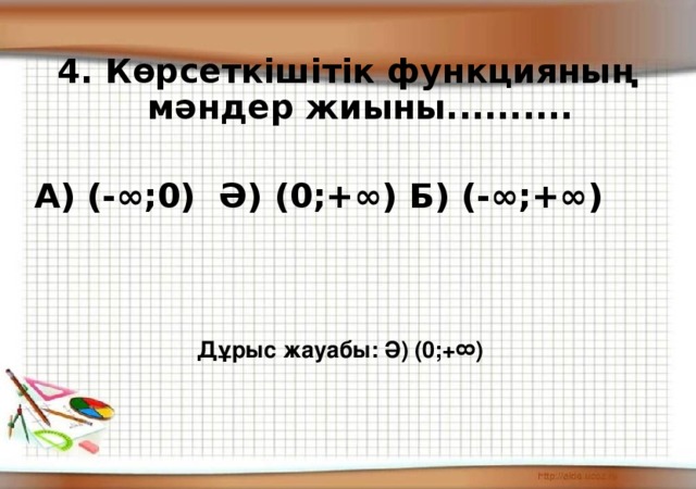4. Көрсеткішітік функцияның мәндер жиыны..........  А) (-∞;0) Ә) (0;+∞) Б) (-∞;+∞)    Дұрыс жауабы: Ә) (0;+∞)