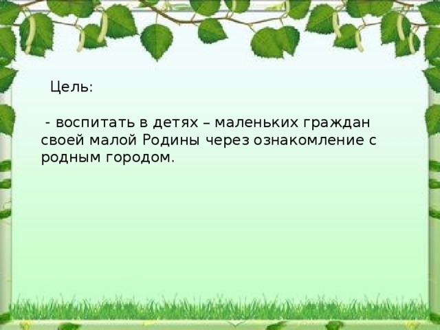 Цель:  - воспитать в детях – маленьких граждан своей малой Родины через ознакомление с родным городом.