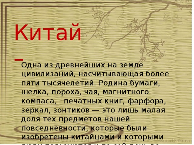 Китай – Одна из древнейших на земле цивилизаций, насчитывающая более пяти тысячелетий. Родина бумаги, шелка, пороха, чая, магнитного компаса, печатных книг, фарфора, зеркал, зонтиков — это лишь малая доля тех предметов нашей повседневности, которые были изобретены китайцами и которыми люди пользуются и по сей день во всем мире.