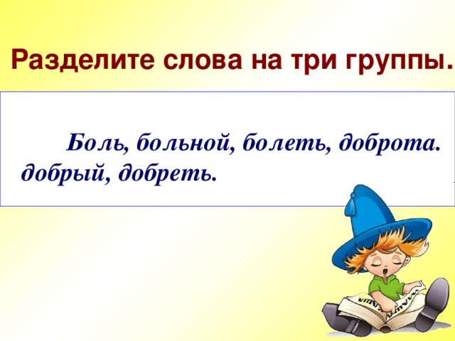 Разделите слова на три группы.   Боль, больной, болеть, доброта. добрый, добреть.