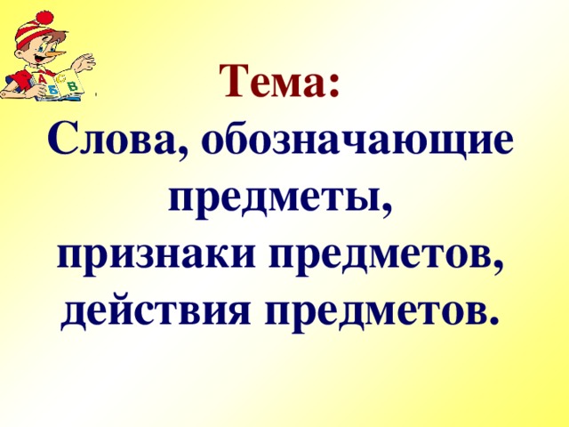 Тема:  Слова, обозначающие  предметы,  признаки предметов,  действия предметов.