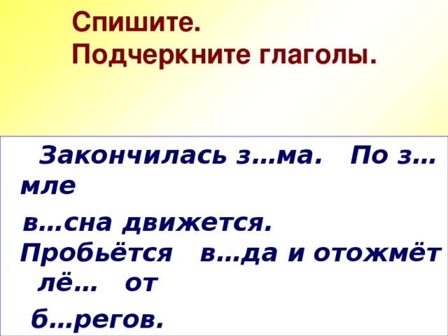 Спишите. Подчеркните глаголы.  Закончилась з…ма. По з…мле  в…сна движется. Пробьётся в…да и отожмёт лё… от  б…регов.