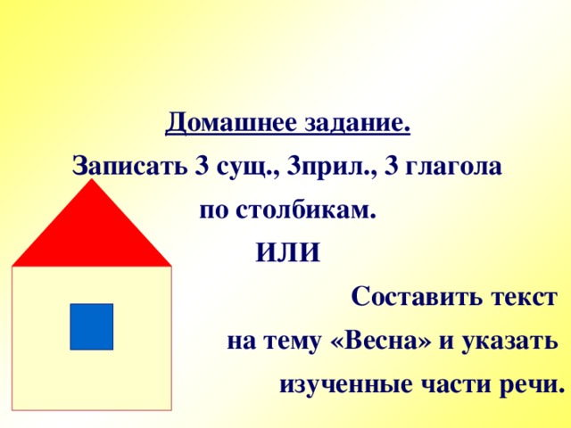 Домашнее задание. Записать 3 сущ., 3прил., 3 глагола по столбикам. ИЛИ Составить текст на тему «Весна» и указать изученные части речи.