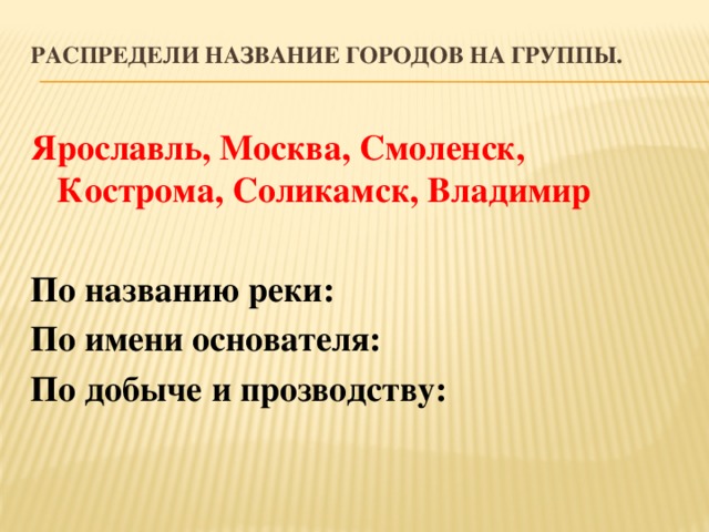 Распредели название городов на группы.   Ярославль, Москва, Смоленск, Кострома, Соликамск, Владимир По названию реки: По имени основателя: По добыче и прозводству: