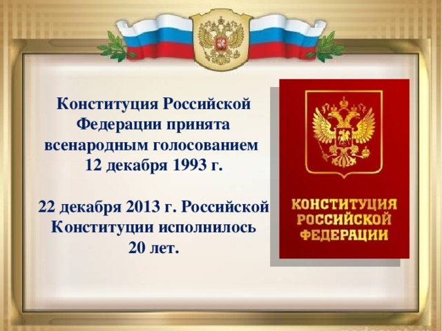 Конституция Российской Федерации принята всенародным голосованием  12 декабря 1993 г.  22 декабря 2013 г. Российской Конституции исполнилось 20 лет.
