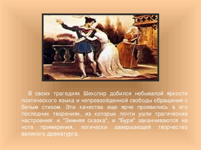 В своих трагедиях Шекспир добился небывалой яркости поэтического языка и непревзойденной свободы обращения с белым стихом. Эти качества еще ярче проявились в его последних творениях, из которых почти ушли трагические настроения: и 
