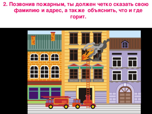 2. Позвонив пожарным, ты должен четко сказать свою фамилию и адрес, а также объяснить, что и где горит.