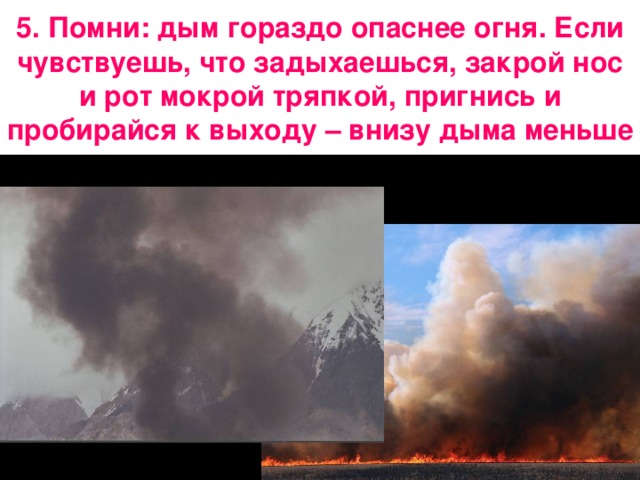 5. Помни: дым гораздо опаснее огня. Если чувствуешь, что задыхаешься, закрой нос и рот мокрой тряпкой, пригнись и пробирайся к выходу – внизу дыма меньше