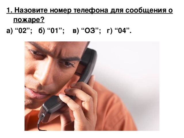 1. Назовите номер телефона для сообщения о пожаре? а) “02”; б) “01”; в) “ОЗ”; г) “04”.