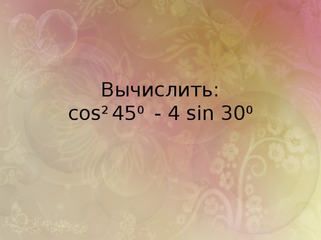 Вычислить:  cos 2 45 0 - 4 sin 30 0