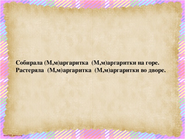 Собирала (М,м)аргаритка (М,м)аргаритки на горе. Растеряла (М,м)аргаритка (М,м)аргаритки во дворе.