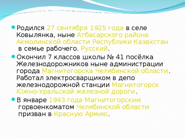 Родился  27 сентября   1925 года  в селе Ковылянка, ныне  Атбасарского района   Акмолинской области   Республики Казахстан  в семье рабочего.  Русский . Окончил 7 классов школы № 41 посёлка Железнодорожников ныне администрации города  Магнитогорска  Челябинской области . Работал электросварщиком в депо железнодорожной станции  Магнитогорск   Южно-Уральской железной дороги . В январе  1943 года   Магнитогорским  горвоенкоматом  Челябинской области  призван в  Красную Армию .