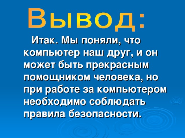 Итак. Мы поняли, что компьютер наш друг, и он может быть прекрасным помощником человека, но при работе за компьютером необходимо соблюдать правила безопасности.