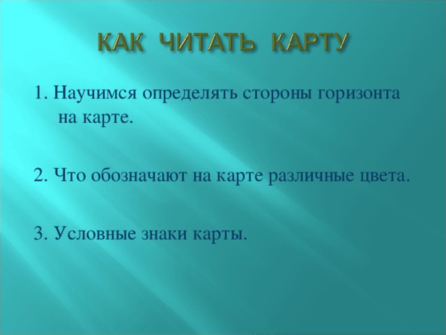 1. Научимся определять стороны горизонта на карте. 2. Что обозначают на карте различные цвета. 3. Условные знаки карты.