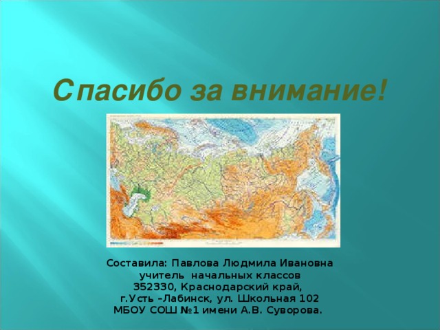 Спасибо за внимание! Составила: Павлова Людмила Ивановна учитель начальных классов 352330, Краснодарский край, г.Усть –Лабинск, ул. Школьная 102 МБОУ СОШ №1 имени А.В. Суворова.