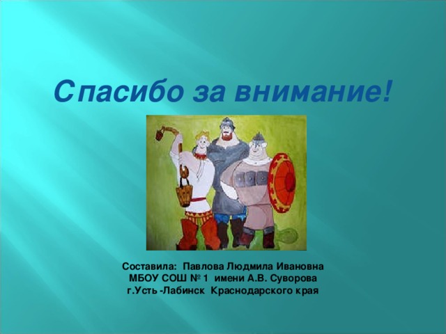 Спасибо за внимание! Составила: Павлова Людмила Ивановна МБОУ СОШ № 1 имени А.В. Суворова г.Усть -Лабинск Краснодарского края