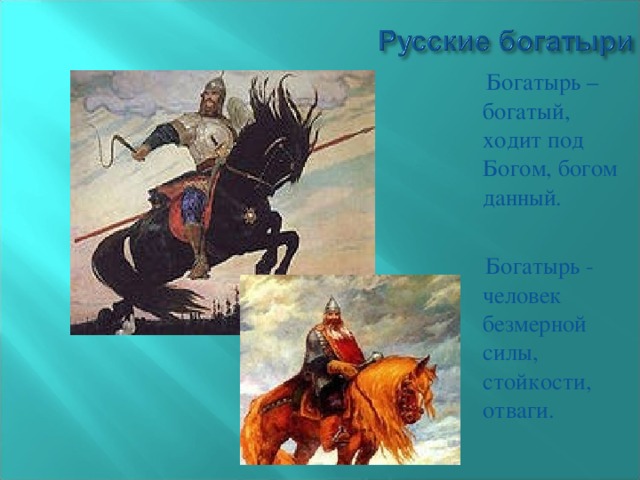 Богатырь – богатый, ходит под Богом, богом данный.  Богатырь - человек безмерной силы, стойкости, отваги.