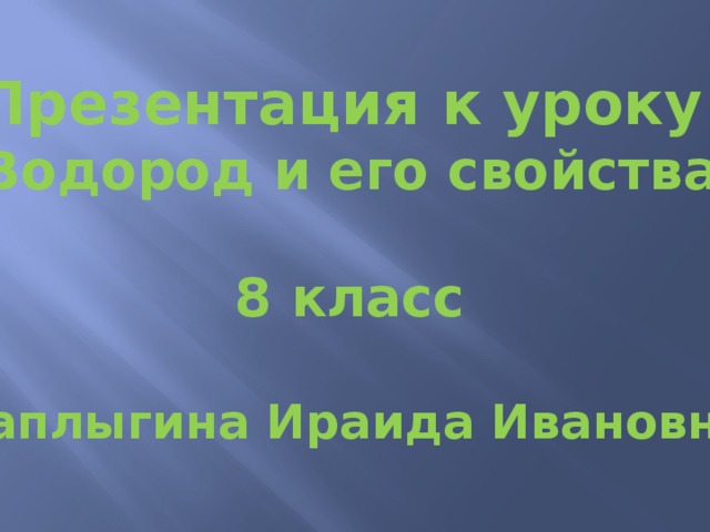 Презентация к уроку «Водород и его свойства»  8 класс  Чаплыгина Ираида Ивановна      