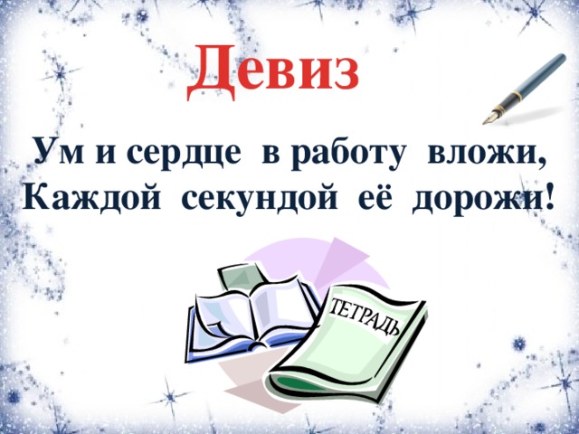 Девиз Ум и сердце в работу вложи, Каждой секундой её дорожи!