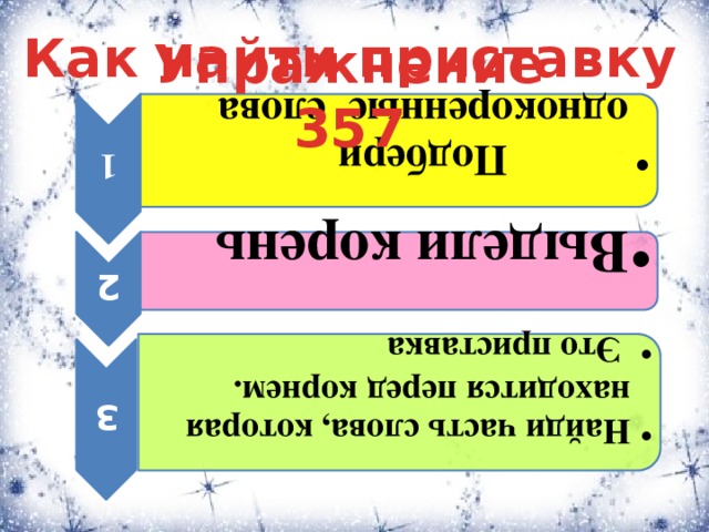 1  Подбери однокоренные слова  Подбери однокоренные слова 2 Выдели корень Выдели корень 3 Найди часть слова, которая находится перед корнем.  Это приставка Найди часть слова, которая находится перед корнем.  Это приставка Как найти приставку Упражнение 357