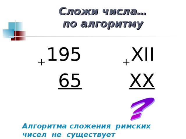 Сложи числа…  по алгоритму + 195 + XII 65 XX Алгоритма сложения римских чисел не существует