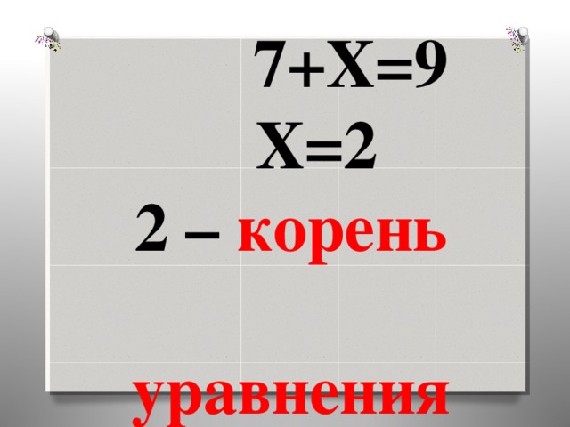 7+Х=9  Х=2  2 – корень уравнения